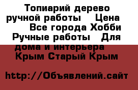 Топиарий-дерево ручной работы. › Цена ­ 900 - Все города Хобби. Ручные работы » Для дома и интерьера   . Крым,Старый Крым